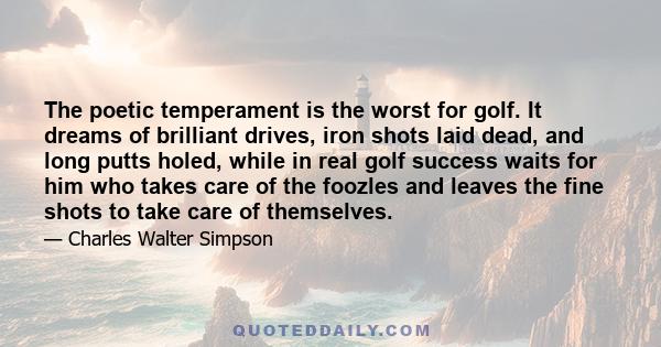 The poetic temperament is the worst for golf. It dreams of brilliant drives, iron shots laid dead, and long putts holed, while in real golf success waits for him who takes care of the foozles and leaves the fine shots