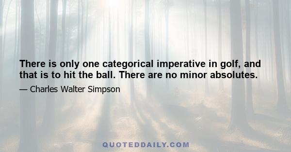 There is only one categorical imperative in golf, and that is to hit the ball. There are no minor absolutes.