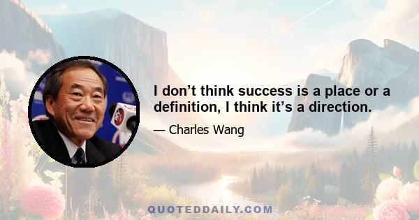 I don’t think success is a place or a definition, I think it’s a direction.