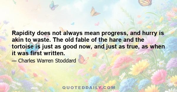 Rapidity does not always mean progress, and hurry is akin to waste. The old fable of the hare and the tortoise is just as good now, and just as true, as when it was first written.