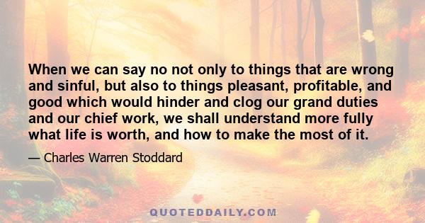 When we can say no not only to things that are wrong and sinful, but also to things pleasant, profitable, and good which would hinder and clog our grand duties and our chief work, we shall understand more fully what