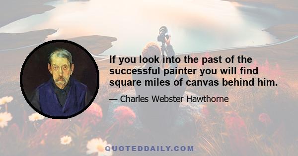 If you look into the past of the successful painter you will find square miles of canvas behind him.