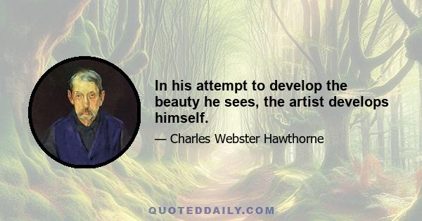 In his attempt to develop the beauty he sees, the artist develops himself.