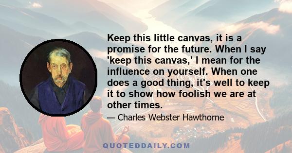 Keep this little canvas, it is a promise for the future. When I say 'keep this canvas,' I mean for the influence on yourself. When one does a good thing, it's well to keep it to show how foolish we are at other times.