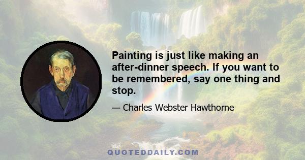 Painting is just like making an after-dinner speech. If you want to be remembered, say one thing and stop.