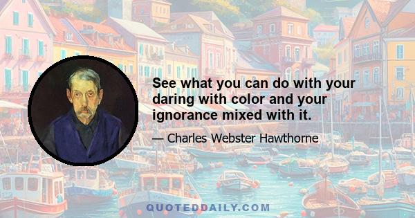 See what you can do with your daring with color and your ignorance mixed with it.