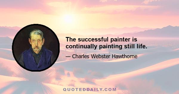 The successful painter is continually painting still life.