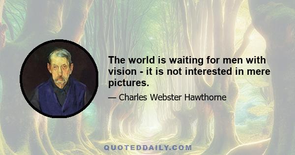 The world is waiting for men with vision - it is not interested in mere pictures.