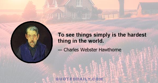 To see things simply is the hardest thing in the world.