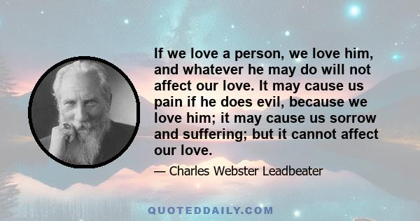 If we love a person, we love him, and whatever he may do will not affect our love. It may cause us pain if he does evil, because we love him; it may cause us sorrow and suffering; but it cannot affect our love.