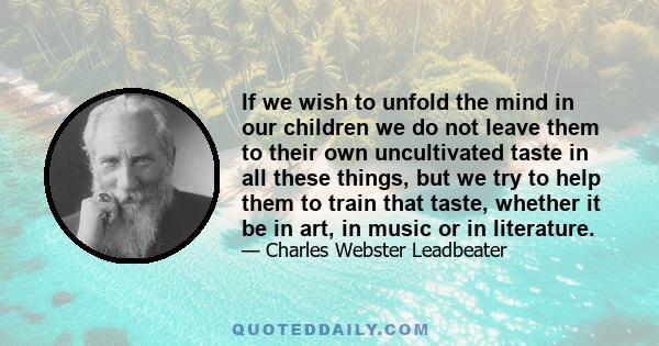 If we wish to unfold the mind in our children we do not leave them to their own uncultivated taste in all these things, but we try to help them to train that taste, whether it be in art, in music or in literature.