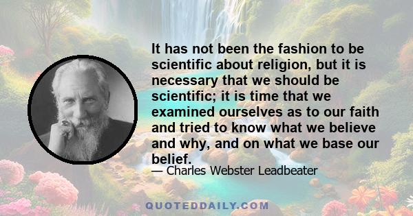 It has not been the fashion to be scientific about religion, but it is necessary that we should be scientific; it is time that we examined ourselves as to our faith and tried to know what we believe and why, and on what 