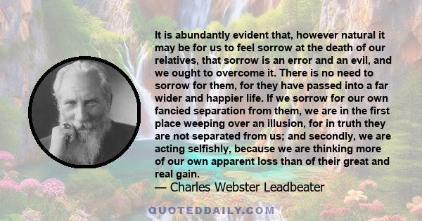 It is abundantly evident that, however natural it may be for us to feel sorrow at the death of our relatives, that sorrow is an error and an evil, and we ought to overcome it. There is no need to sorrow for them, for