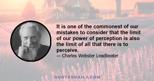 It is one of the commonest of our mistakes to consider that the limit of our power of perception is also the limit of all that there is to perceive.