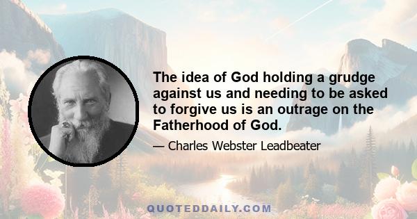 The idea of God holding a grudge against us and needing to be asked to forgive us is an outrage on the Fatherhood of God.