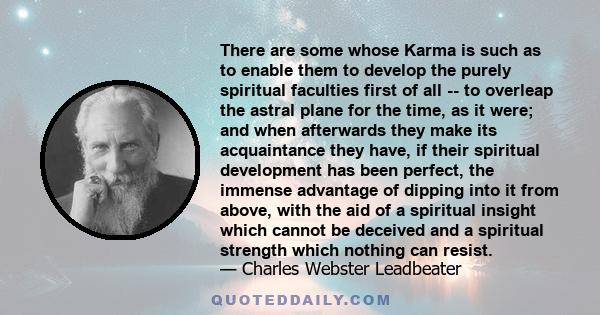 There are some whose Karma is such as to enable them to develop the purely spiritual faculties first of all -- to overleap the astral plane for the time, as it were; and when afterwards they make its acquaintance they