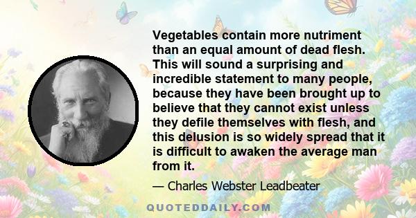 Vegetables contain more nutriment than an equal amount of dead flesh. This will sound a surprising and incredible statement to many people, because they have been brought up to believe that they cannot exist unless they 