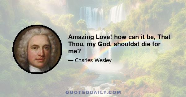 Amazing Love! how can it be, That Thou, my God, shouldst die for me?