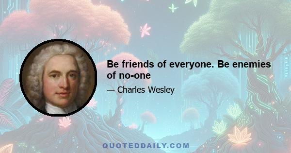 Be friends of everyone. Be enemies of no-one