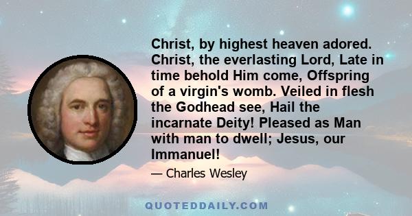 Christ, by highest heaven adored. Christ, the everlasting Lord, Late in time behold Him come, Offspring of a virgin's womb. Veiled in flesh the Godhead see, Hail the incarnate Deity! Pleased as Man with man to dwell;