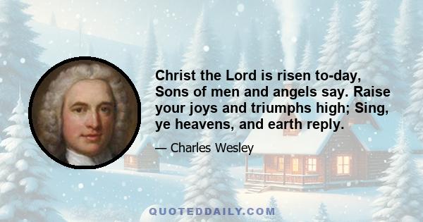 Christ the Lord is risen to-day, Sons of men and angels say. Raise your joys and triumphs high; Sing, ye heavens, and earth reply.