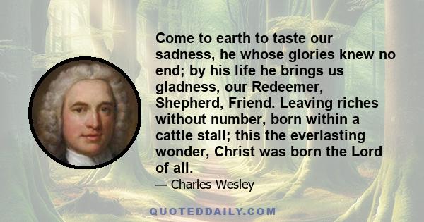 Come to earth to taste our sadness, he whose glories knew no end; by his life he brings us gladness, our Redeemer, Shepherd, Friend. Leaving riches without number, born within a cattle stall; this the everlasting