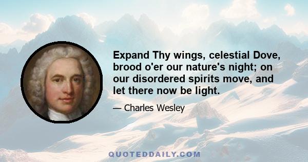 Expand Thy wings, celestial Dove, brood o'er our nature's night; on our disordered spirits move, and let there now be light.