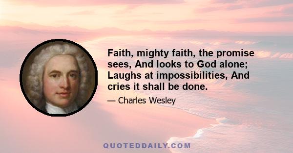 Faith, mighty faith, the promise sees, And looks to God alone; Laughs at impossibilities, And cries it shall be done.