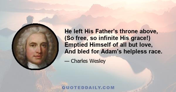 He left His Father's throne above, (So free, so infinite His grace!) Emptied Himself of all but love, And bled for Adam's helpless race.