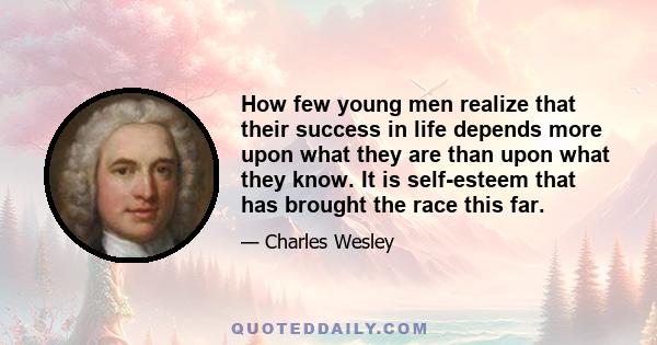 How few young men realize that their success in life depends more upon what they are than upon what they know. It is self-esteem that has brought the race this far.