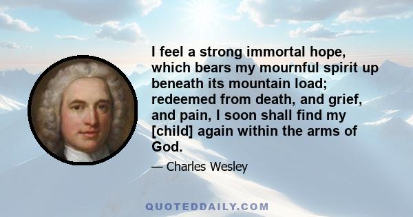 I feel a strong immortal hope, which bears my mournful spirit up beneath its mountain load; redeemed from death, and grief, and pain, I soon shall find my [child] again within the arms of God.