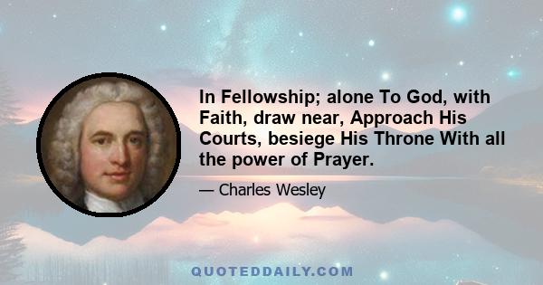 In Fellowship; alone To God, with Faith, draw near, Approach His Courts, besiege His Throne With all the power of Prayer.