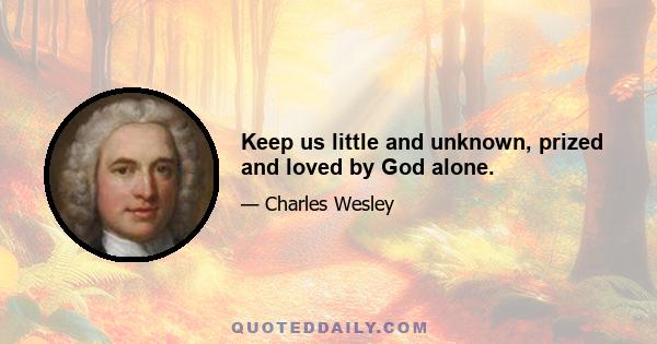 Keep us little and unknown, prized and loved by God alone.