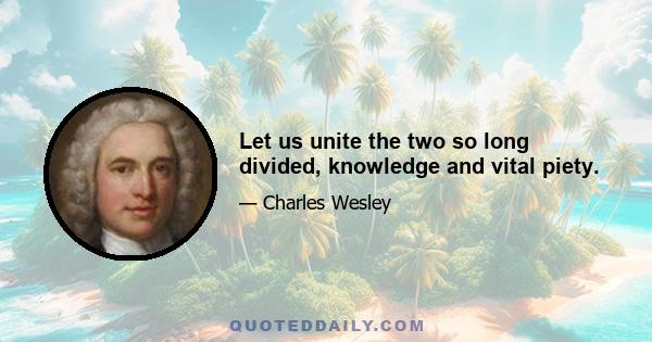 Let us unite the two so long divided, knowledge and vital piety.