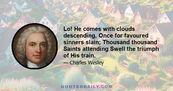 Lo! He comes with clouds descending, Once for favoured sinners slain; Thousand thousand Saints attending Swell the triumph of His train.