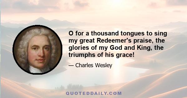 O for a thousand tongues to sing my great Redeemer's praise, the glories of my God and King, the triumphs of his grace!