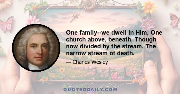 One family--we dwell in Him, One church above, beneath, Though now divided by the stream, The narrow stream of death.