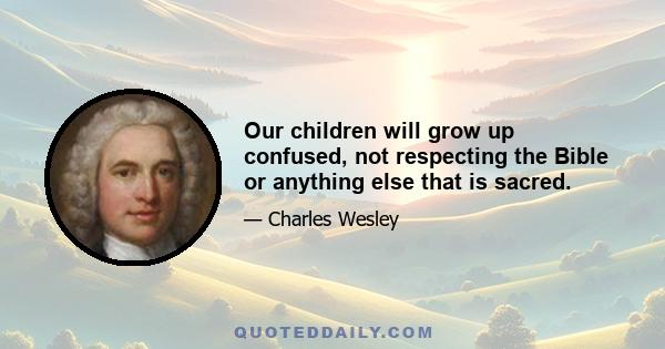 Our children will grow up confused, not respecting the Bible or anything else that is sacred.