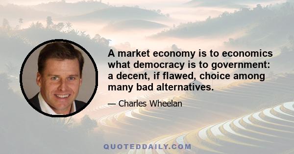 A market economy is to economics what democracy is to government: a decent, if flawed, choice among many bad alternatives.