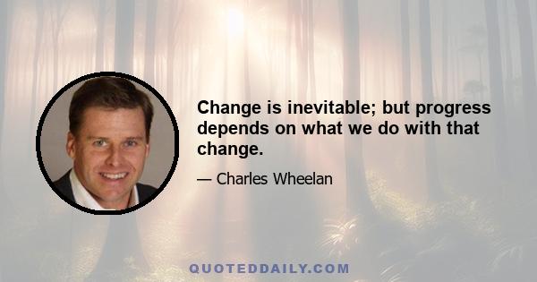 Change is inevitable; but progress depends on what we do with that change.