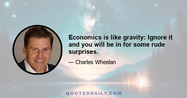 Economics is like gravity: Ignore it and you will be in for some rude surprises.