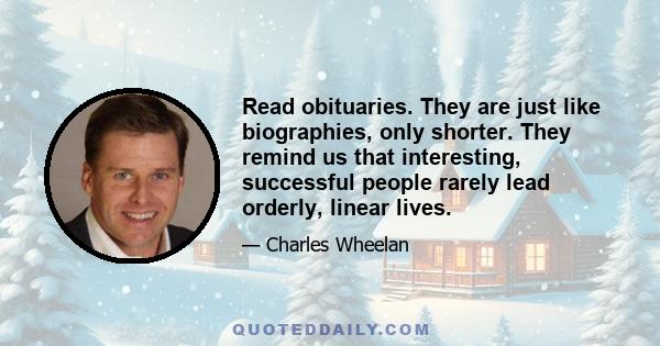 Read obituaries. They are just like biographies, only shorter. They remind us that interesting, successful people rarely lead orderly, linear lives.