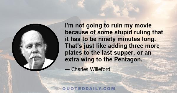 I'm not going to ruin my movie because of some stupid ruling that it has to be ninety minutes long. That's just like adding three more plates to the last supper, or an extra wing to the Pentagon.