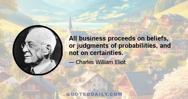 All business proceeds on beliefs, or judgments of probabilities, and not on certainties.