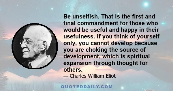 Be unselfish. That is the first and final commandment for those who would be useful and happy in their usefulness. If you think of yourself only, you cannot develop because you are choking the source of development,