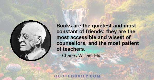 Books are the quietest and most constant of friends; they are the most accessible and wisest of counsellors, and the most patient of teachers.