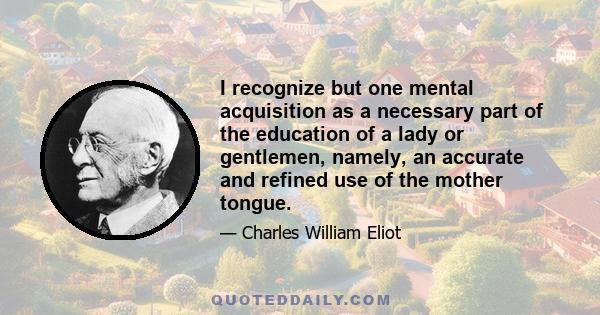 I recognize but one mental acquisition as a necessary part of the education of a lady or gentlemen, namely, an accurate and refined use of the mother tongue.