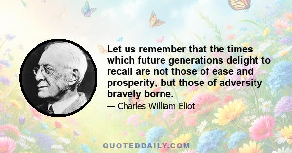 Let us remember that the times which future generations delight to recall are not those of ease and prosperity, but those of adversity bravely borne.