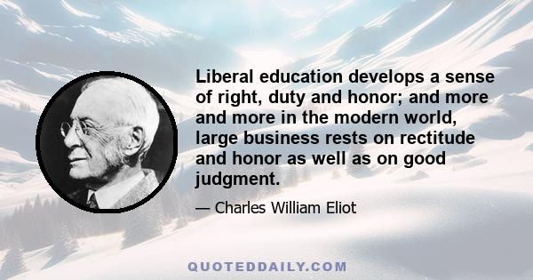 Liberal education develops a sense of right, duty and honor; and more and more in the modern world, large business rests on rectitude and honor as well as on good judgment.