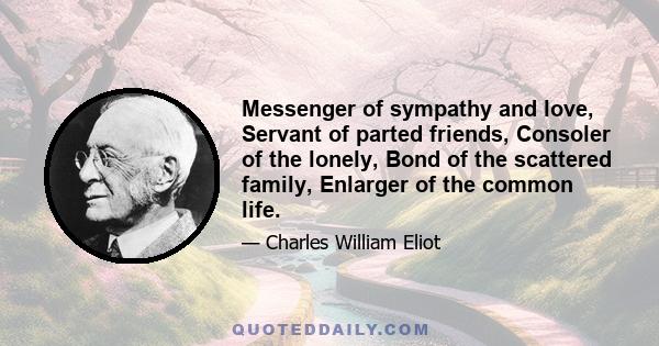 Messenger of sympathy and love, Servant of parted friends, Consoler of the lonely, Bond of the scattered family, Enlarger of the common life.